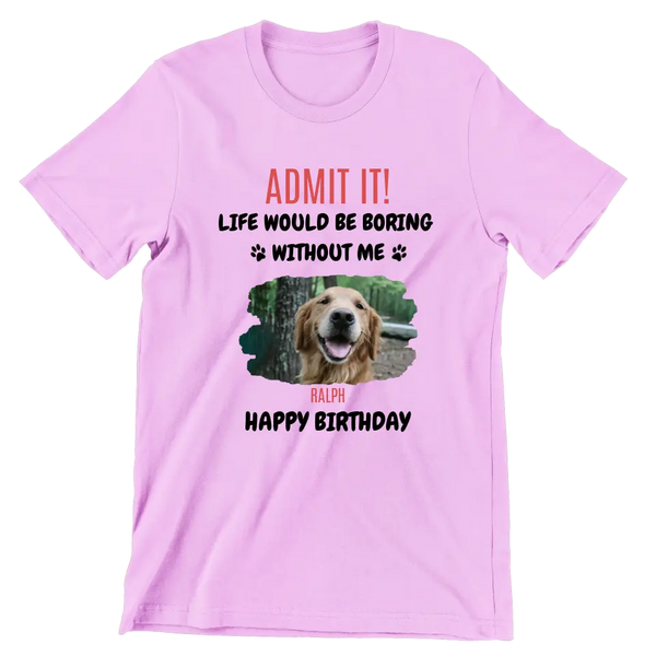 ADMIT IT! Life would be boring...חולצה בעיצוב אישי עם תמונה של הכלב, מתנה לאוהבי כלבים